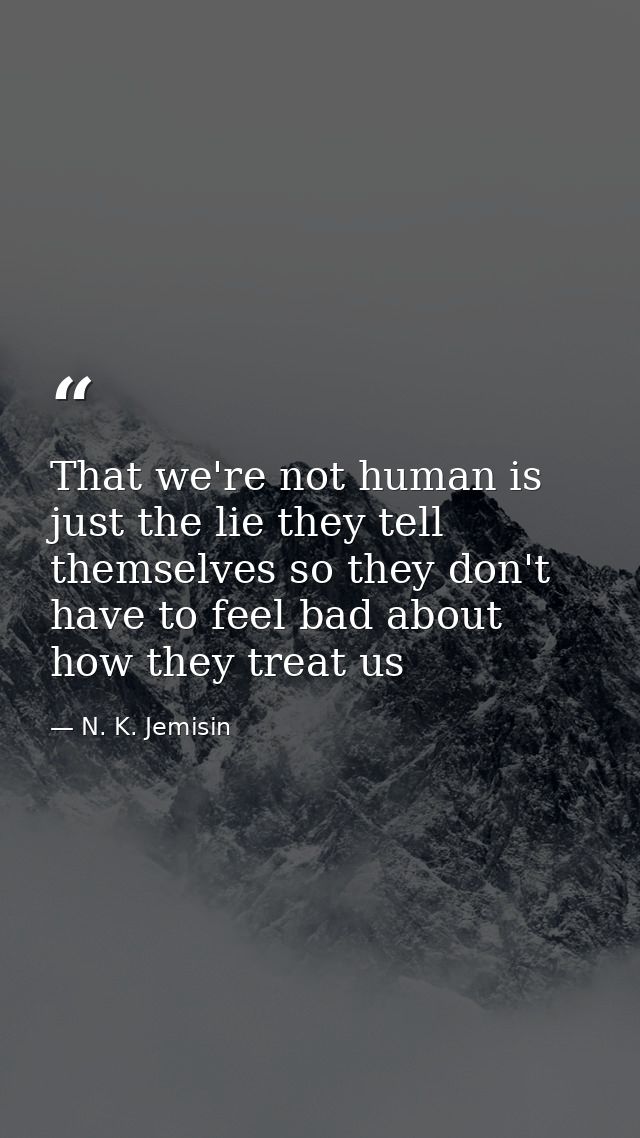 That we're not human is just the lie they tell themselves so they don't have to feel bad about how they treat us — N. K. Jemisin
