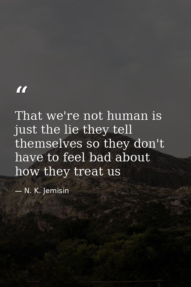 That we're not human is just the lie they tell themselves so they don't have to feel bad about how they treat us — N. K. Jemisin
