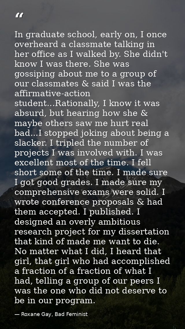 In graduate school, early on, I once overheard a classmate talking in her office as I walked by. She didn't know I was t — Roxane Gay, Bad Feminist