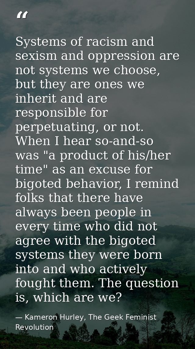 Systems of racism and sexism and oppression are not systems we choose, but they are ones we inherit and are responsible  — Kameron Hurley, The Geek Feminist Revolution
