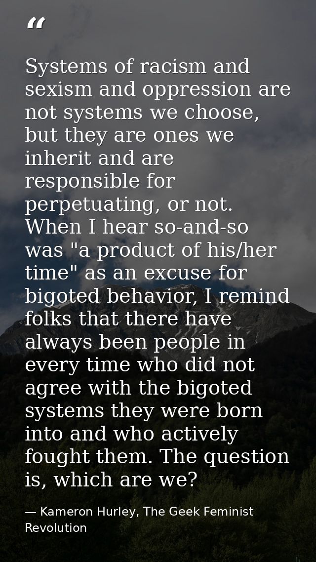 Systems of racism and sexism and oppression are not systems we choose, but they are ones we inherit and are responsible  — Kameron Hurley, The Geek Feminist Revolution