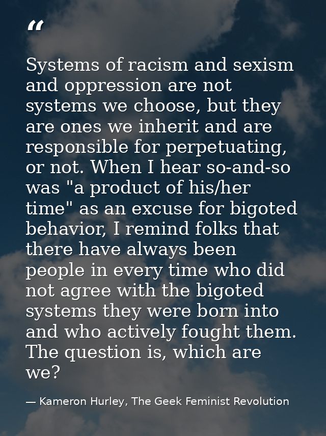 Systems of racism and sexism and oppression are not systems we choose, but they are ones we inherit and are responsible  — Kameron Hurley, The Geek Feminist Revolution