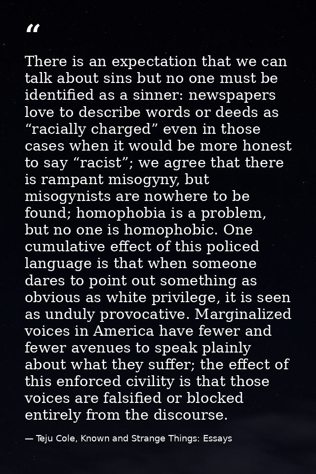 There is an expectation that we can talk about sins but no one must be identified as a sinner: newspapers love to descri — Teju Cole, Known and Strange Things: Essays