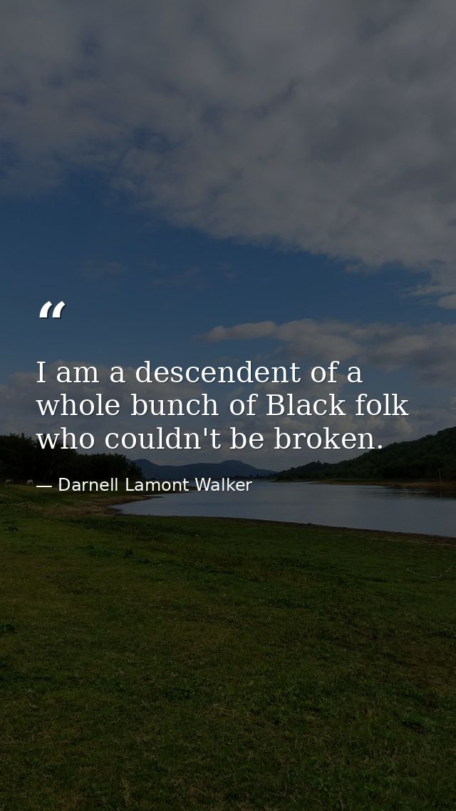 I am a descendent of a whole bunch of Black folk who couldn't be broken. — Darnell Lamont Walker