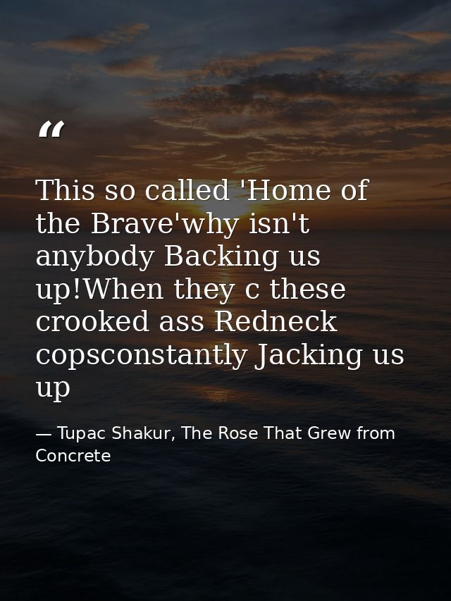 This so called 'Home of the Brave'why isn't anybody Backing us up!When they c these crooked ass Redneck copsconstantly J — Tupac Shakur, The Rose That Grew from Concrete