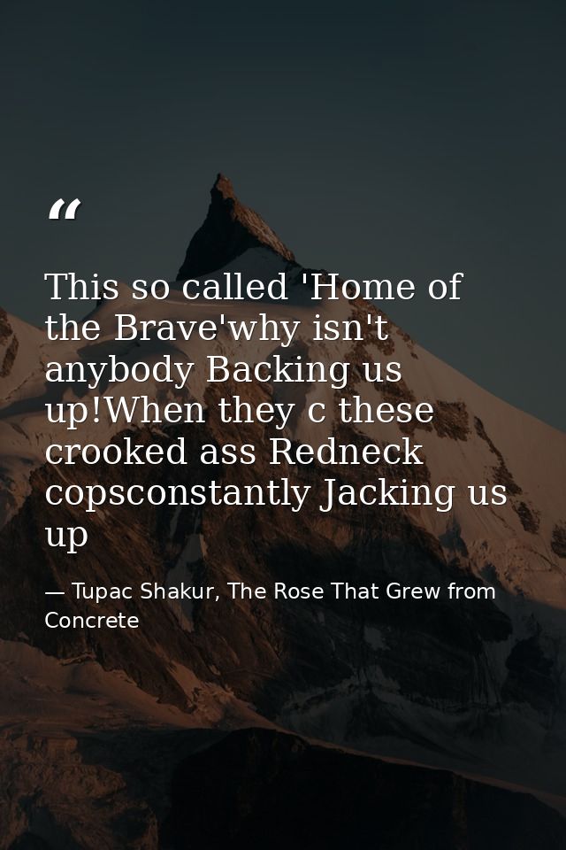 This so called 'Home of the Brave'why isn't anybody Backing us up!When they c these crooked ass Redneck copsconstantly J — Tupac Shakur, The Rose That Grew from Concrete