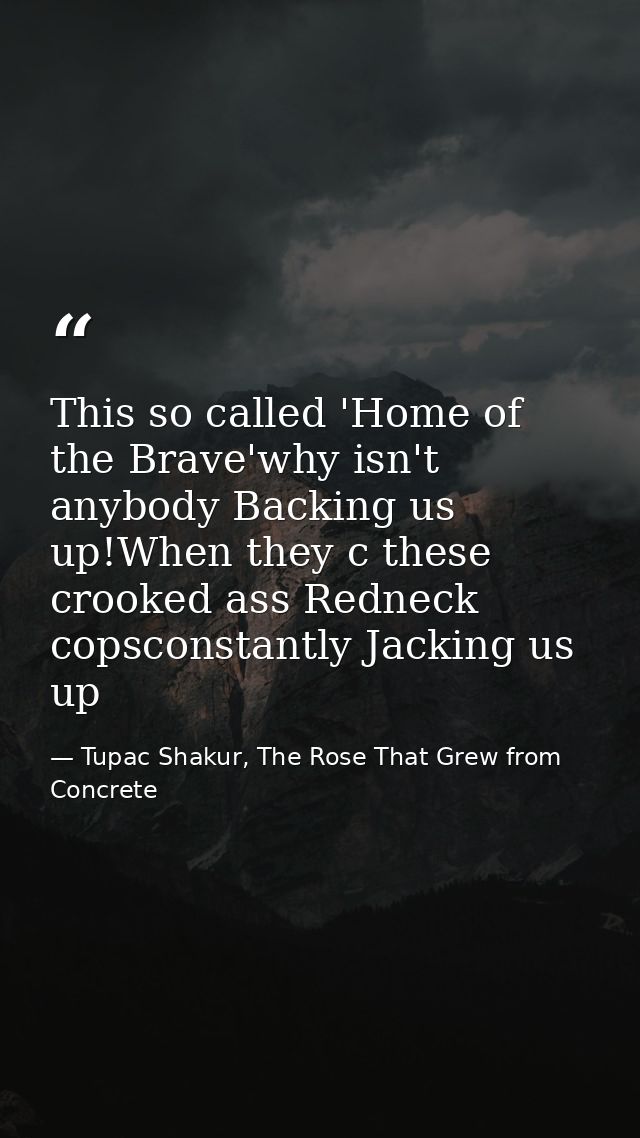 This so called 'Home of the Brave'why isn't anybody Backing us up!When they c these crooked ass Redneck copsconstantly J — Tupac Shakur, The Rose That Grew from Concrete