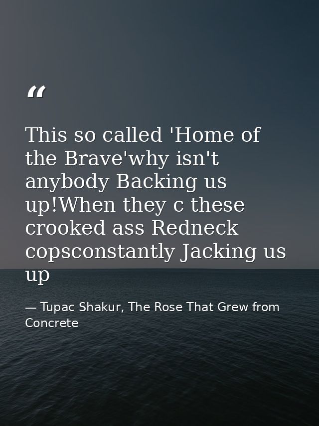 This so called 'Home of the Brave'why isn't anybody Backing us up!When they c these crooked ass Redneck copsconstantly J — Tupac Shakur, The Rose That Grew from Concrete