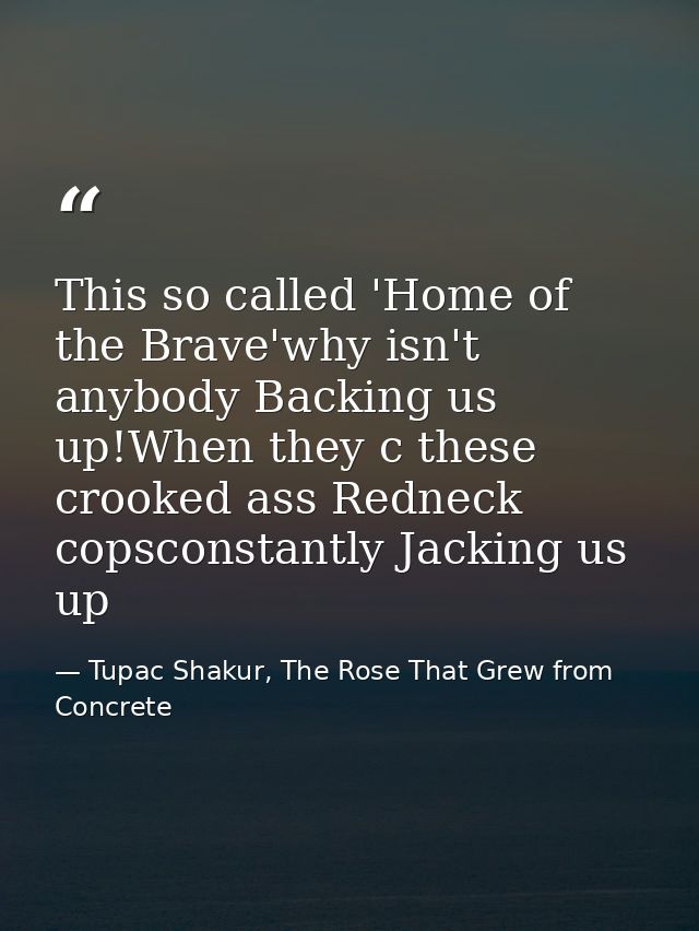 This so called 'Home of the Brave'why isn't anybody Backing us up!When they c these crooked ass Redneck copsconstantly J — Tupac Shakur, The Rose That Grew from Concrete