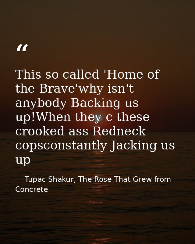 This so called 'Home of the Brave'why isn't anybody Backing us up!When they c these crooked ass Redneck copsconstantly J — Tupac Shakur, The Rose That Grew from Concrete