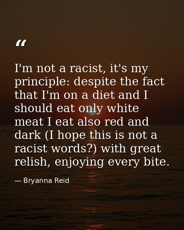 I'm not a racist, it's my principle: despite the fact that I'm on a diet and I should eat only white meat I eat also red — Bryanna Reid