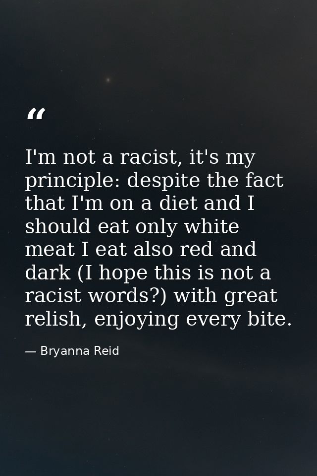 I'm not a racist, it's my principle: despite the fact that I'm on a diet and I should eat only white meat I eat also red — Bryanna Reid