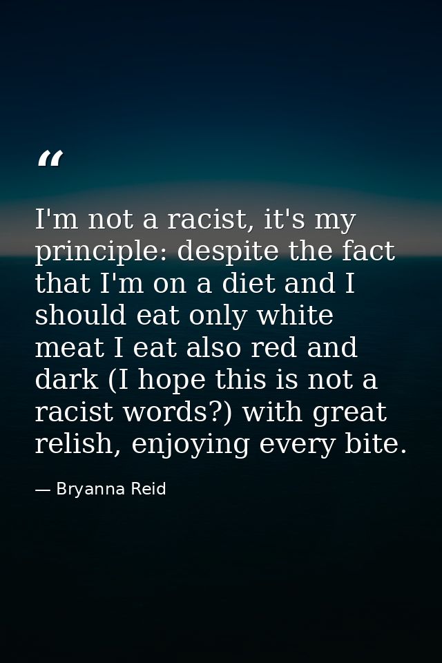 I'm not a racist, it's my principle: despite the fact that I'm on a diet and I should eat only white meat I eat also red — Bryanna Reid
