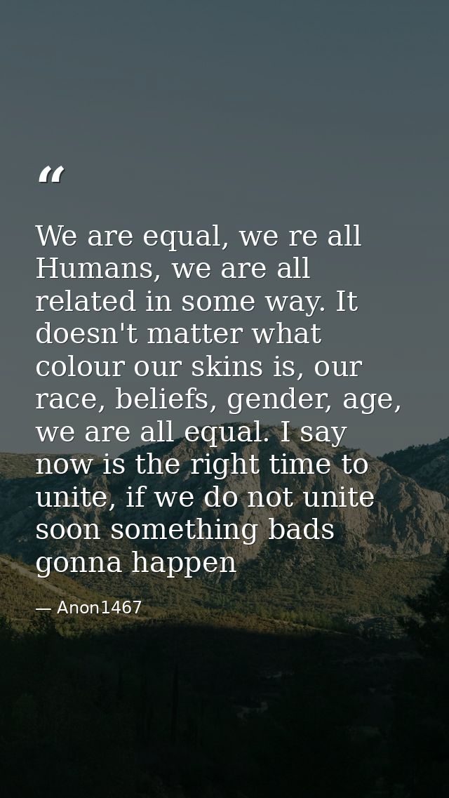 We are equal, we re all Humans, we are all related in some way. It doesn't matter what colour our skins is, our race, be — Anon1467