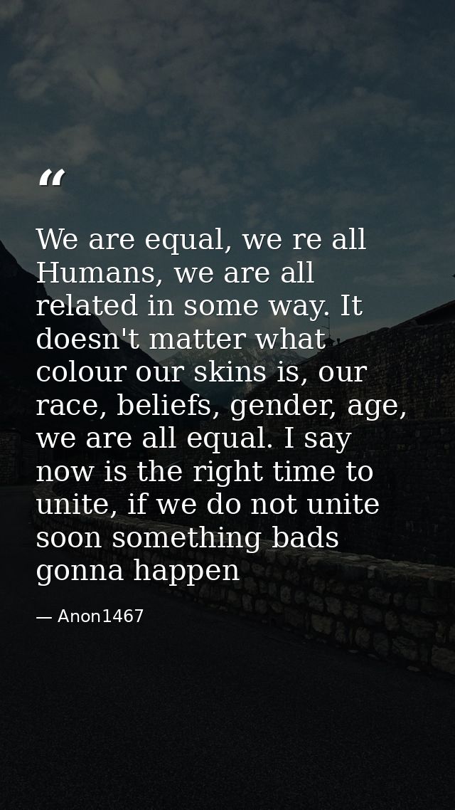 We are equal, we re all Humans, we are all related in some way. It doesn't matter what colour our skins is, our race, be — Anon1467
