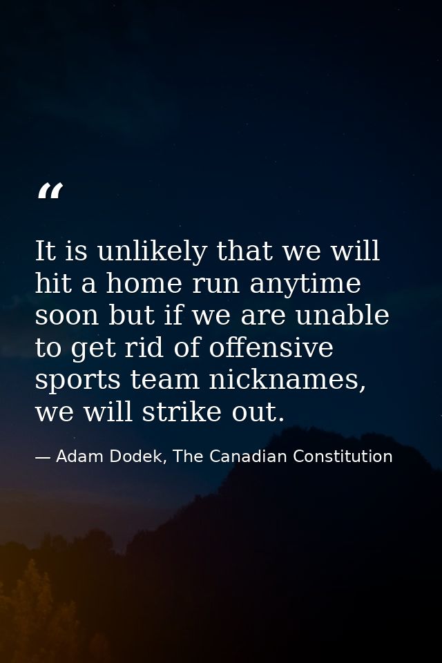 It is unlikely that we will hit a home run anytime soon but if we are unable to get rid of offensive sports team nicknam — Adam Dodek, The Canadian Constitution