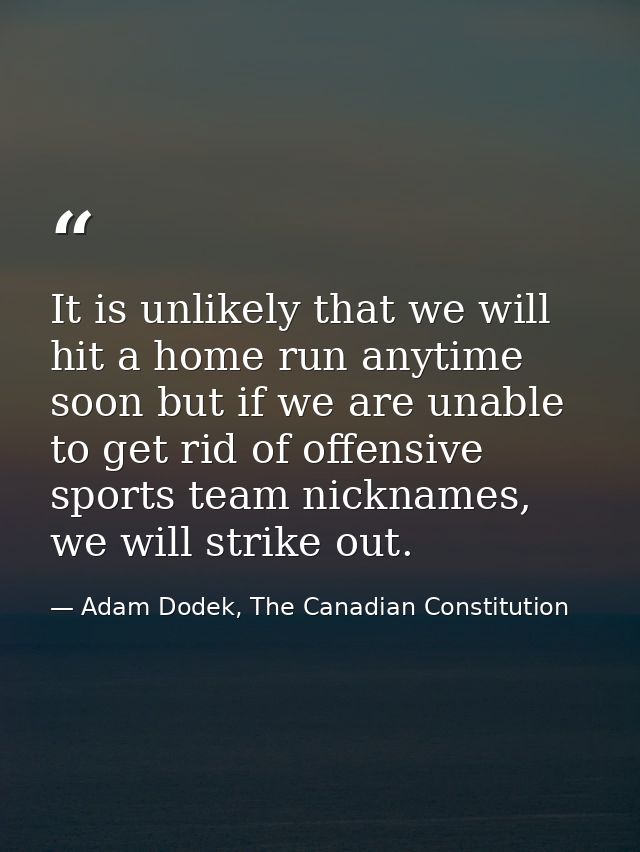 It is unlikely that we will hit a home run anytime soon but if we are unable to get rid of offensive sports team nicknam — Adam Dodek, The Canadian Constitution