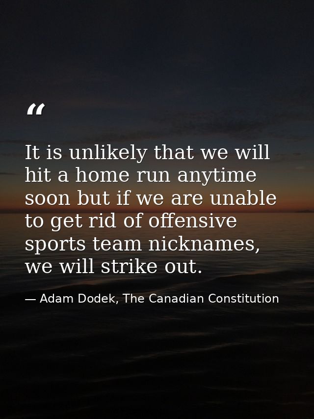 It is unlikely that we will hit a home run anytime soon but if we are unable to get rid of offensive sports team nicknam — Adam Dodek, The Canadian Constitution