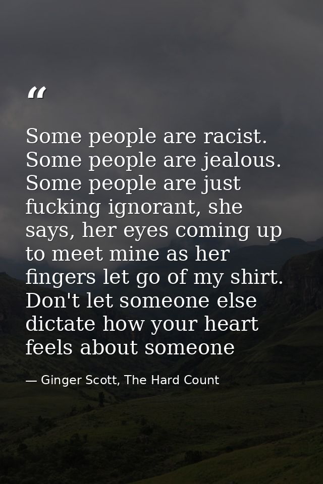 Some people are racist. Some people are jealous. Some people are just fucking ignorant, she says, her eyes coming up to  — Ginger Scott, The Hard Count