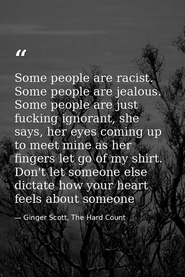 Some people are racist. Some people are jealous. Some people are just fucking ignorant, she says, her eyes coming up to  — Ginger Scott, The Hard Count