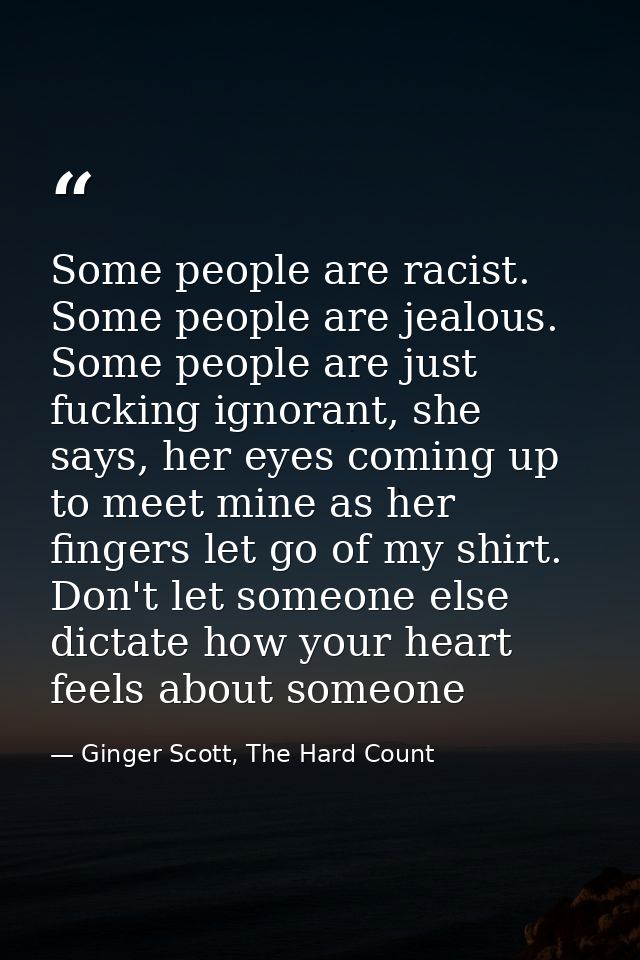 Some people are racist. Some people are jealous. Some people are just fucking ignorant, she says, her eyes coming up to  — Ginger Scott, The Hard Count