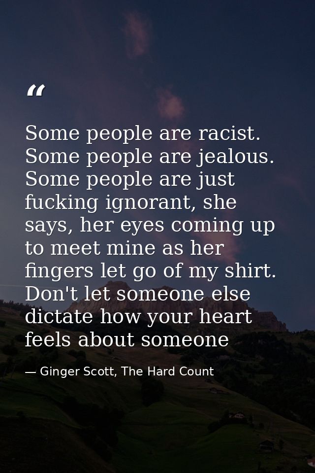 Some people are racist. Some people are jealous. Some people are just fucking ignorant, she says, her eyes coming up to  — Ginger Scott, The Hard Count
