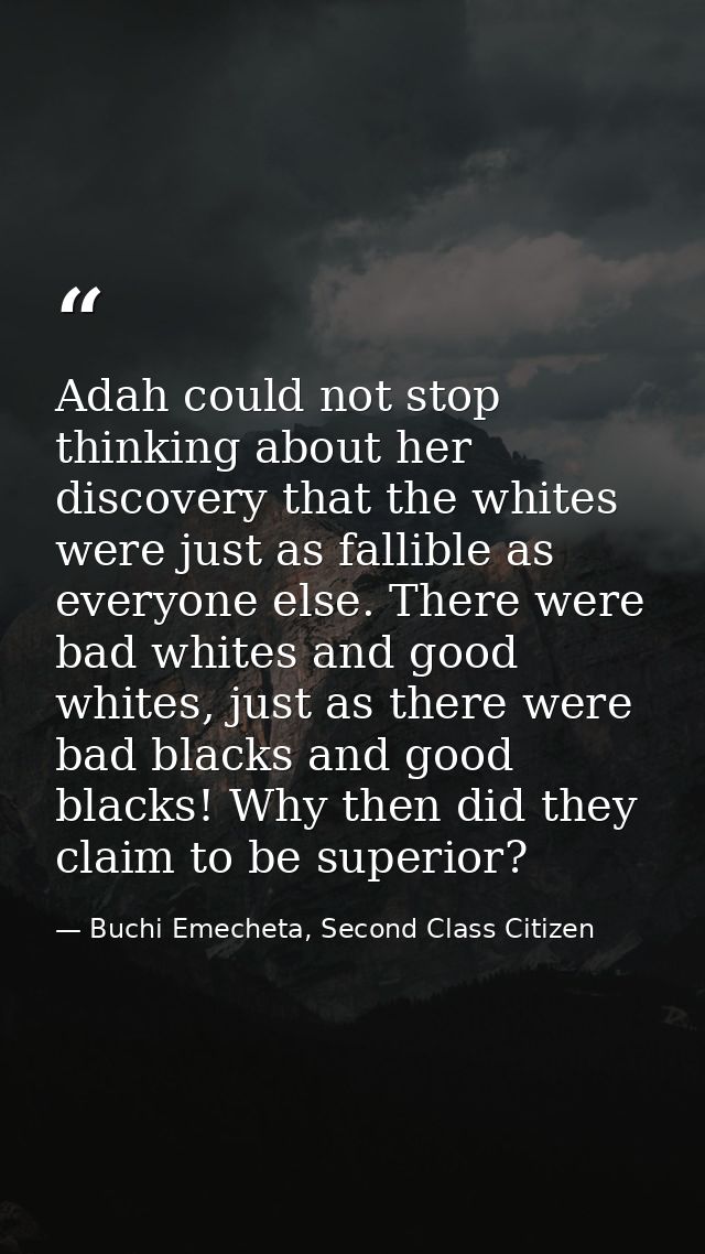 Adah could not stop thinking about her discovery that the whites were just as fallible as everyone else. There were bad  — Buchi Emecheta, Second Class Citizen