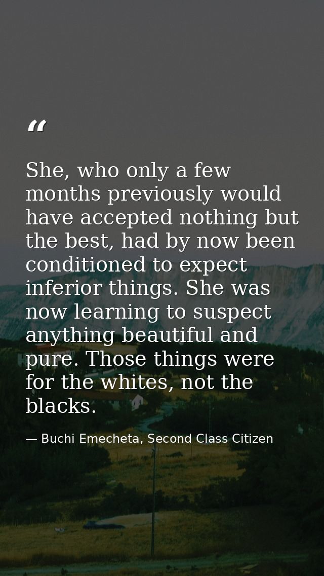 She, who only a few months previously would have accepted nothing but the best, had by now been conditioned to expect in — Buchi Emecheta, Second Class Citizen