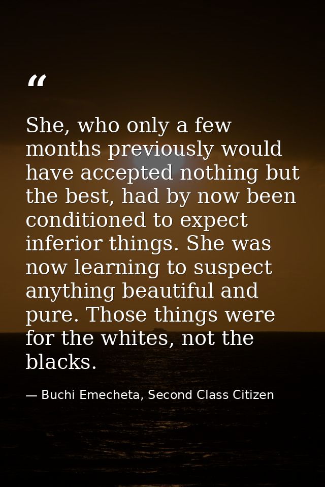 She, who only a few months previously would have accepted nothing but the best, had by now been conditioned to expect in — Buchi Emecheta, Second Class Citizen