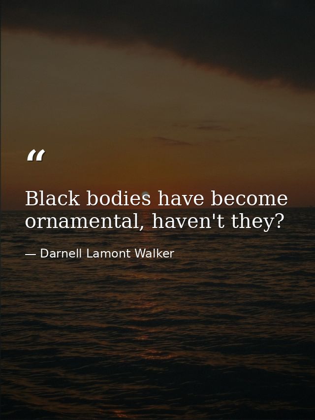 Black bodies have become ornamental, haven't they? — Darnell Lamont Walker