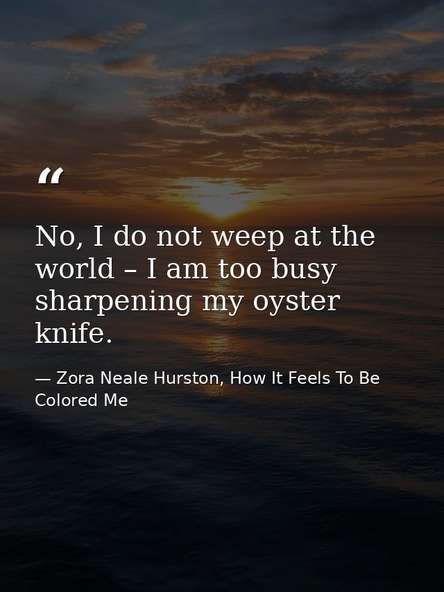 No, I do not weep at the world – I am too busy sharpening my oyster knife. — Zora Neale Hurston, How It Feels To Be Colored Me
