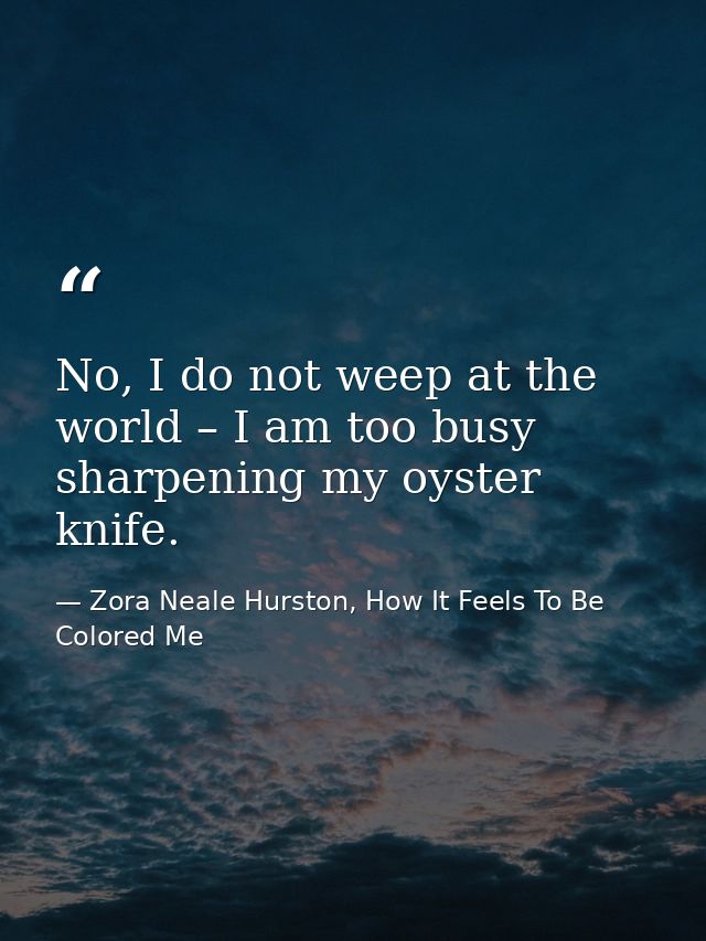 No, I do not weep at the world – I am too busy sharpening my oyster knife. — Zora Neale Hurston, How It Feels To Be Colored Me