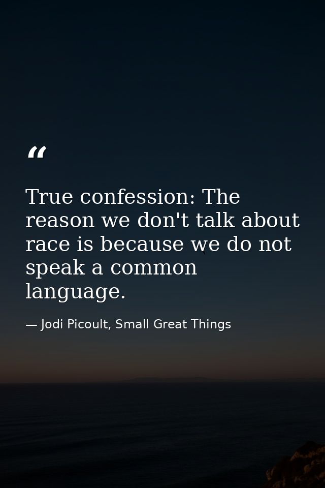 True confession: The reason we don't talk about race is because we do not speak a common language. — Jodi Picoult, Small Great Things