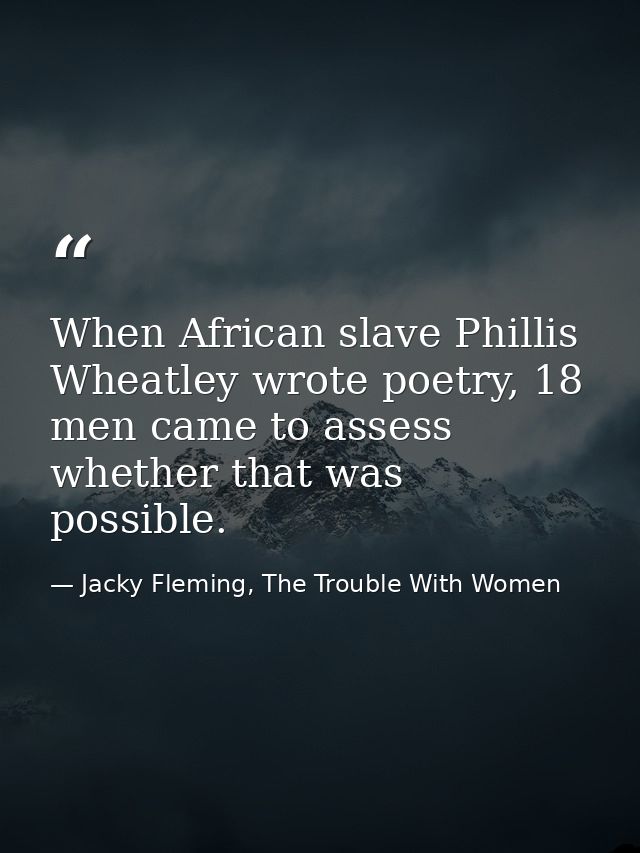 When African slave Phillis Wheatley wrote poetry, 18 men came to assess whether that was possible. — Jacky Fleming, The Trouble With Women