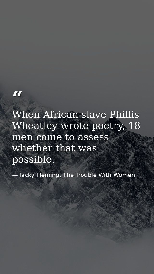 When African slave Phillis Wheatley wrote poetry, 18 men came to assess whether that was possible. — Jacky Fleming, The Trouble With Women
