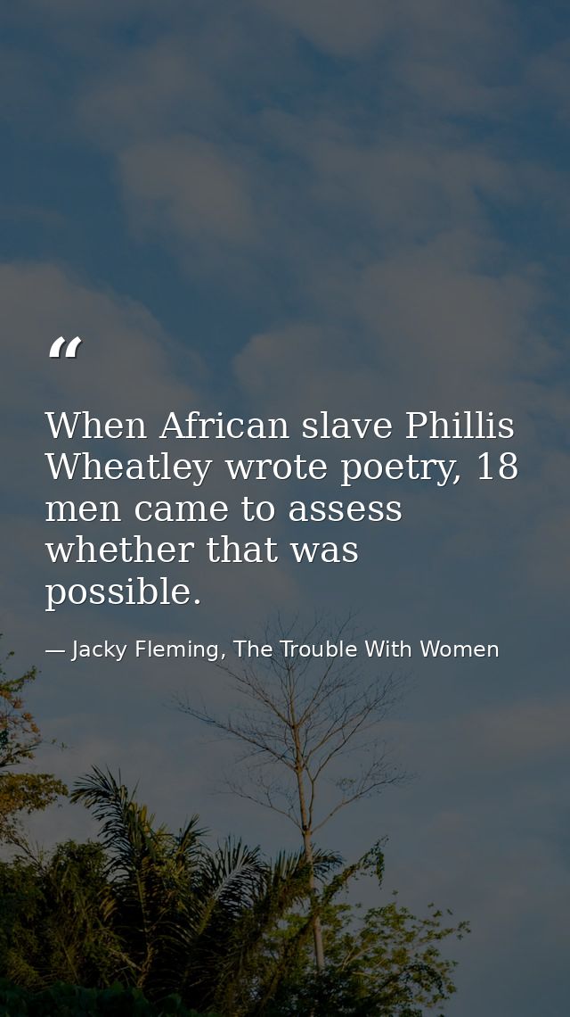 When African slave Phillis Wheatley wrote poetry, 18 men came to assess whether that was possible. — Jacky Fleming, The Trouble With Women