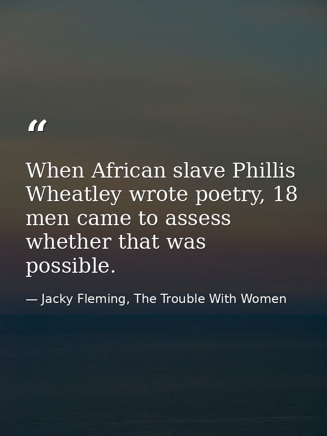 When African slave Phillis Wheatley wrote poetry, 18 men came to assess whether that was possible. — Jacky Fleming, The Trouble With Women