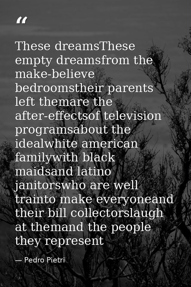 These dreamsThese empty dreamsfrom the make-believe bedroomstheir parents left themare the after-effectsof television pr — Pedro Pietri