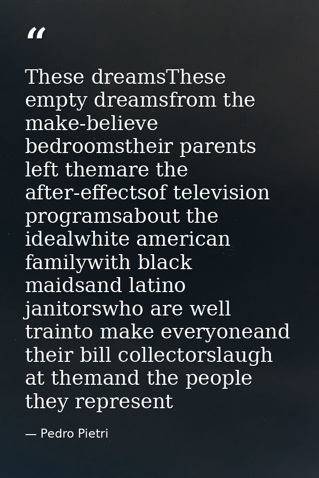 These dreamsThese empty dreamsfrom the make-believe bedroomstheir parents left themare the after-effectsof television pr — Pedro Pietri