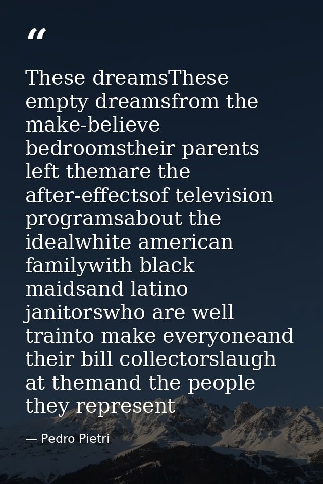 These dreamsThese empty dreamsfrom the make-believe bedroomstheir parents left themare the after-effectsof television pr — Pedro Pietri