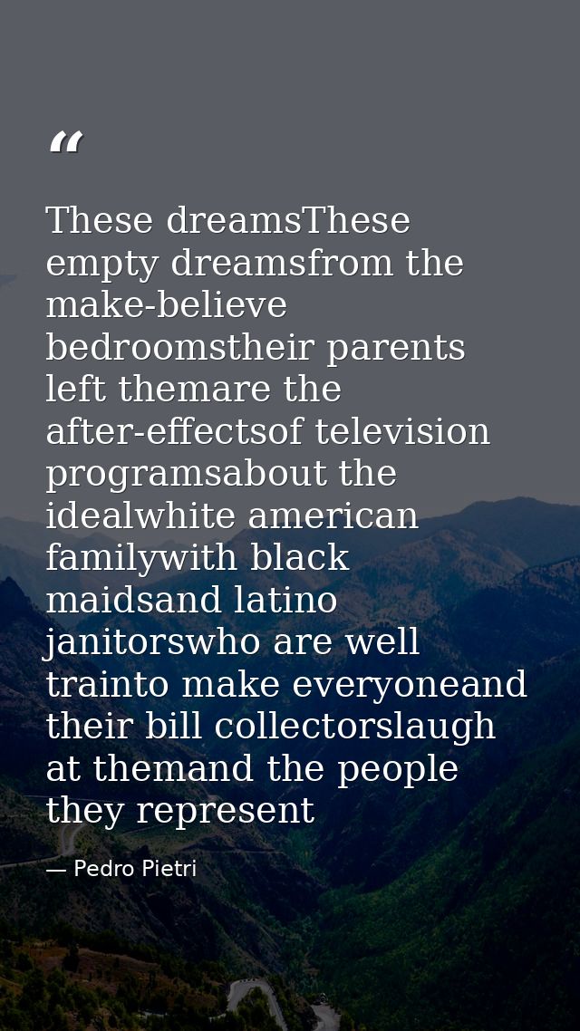 These dreamsThese empty dreamsfrom the make-believe bedroomstheir parents left themare the after-effectsof television pr — Pedro Pietri