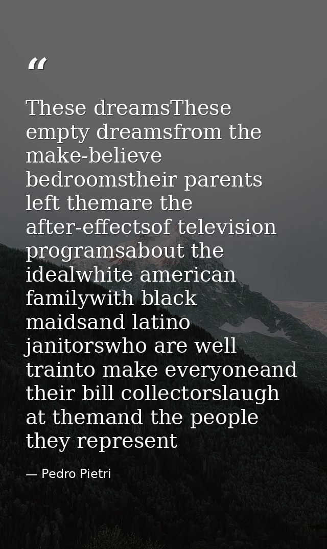 These dreamsThese empty dreamsfrom the make-believe bedroomstheir parents left themare the after-effectsof television pr — Pedro Pietri