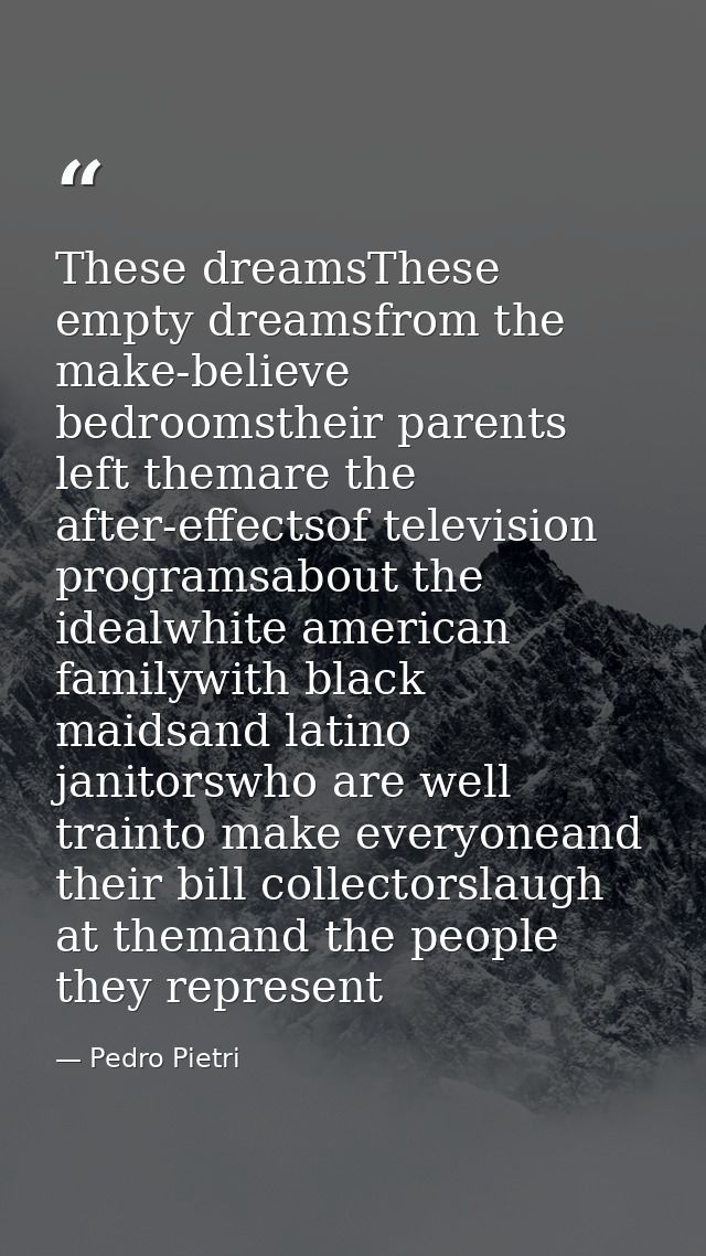 These dreamsThese empty dreamsfrom the make-believe bedroomstheir parents left themare the after-effectsof television pr — Pedro Pietri