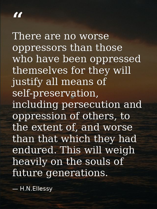 There are no worse oppressors than those who have been oppressed themselves for they will justify all means of self-pres — H.N.Ellessy