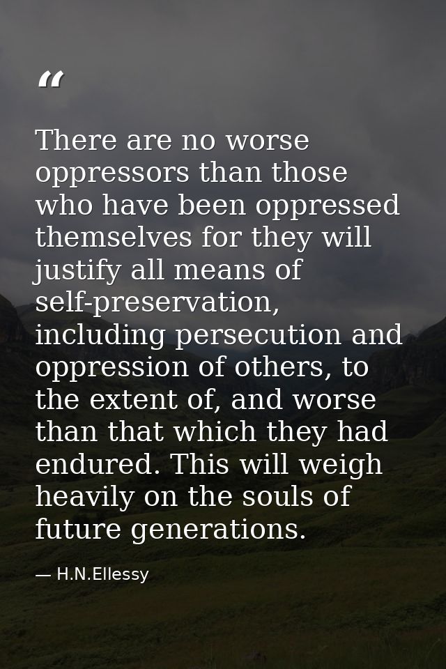 There are no worse oppressors than those who have been oppressed themselves for they will justify all means of self-pres — H.N.Ellessy