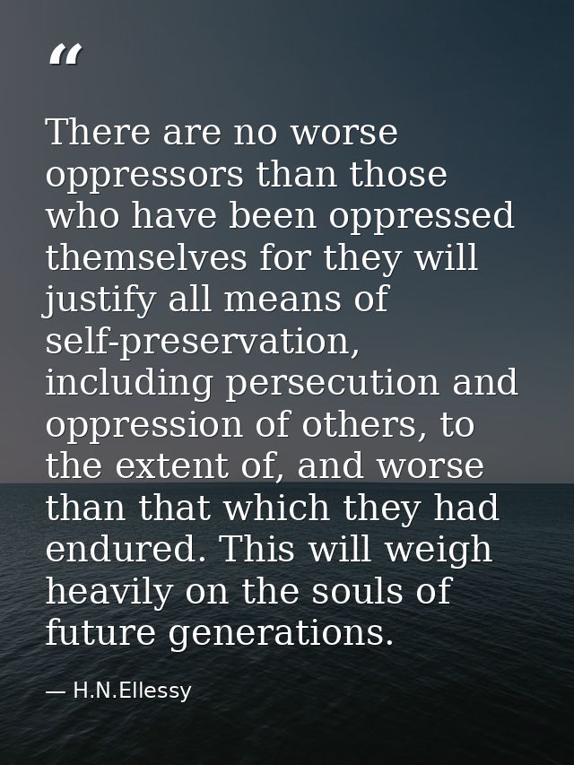 There are no worse oppressors than those who have been oppressed themselves for they will justify all means of self-pres — H.N.Ellessy