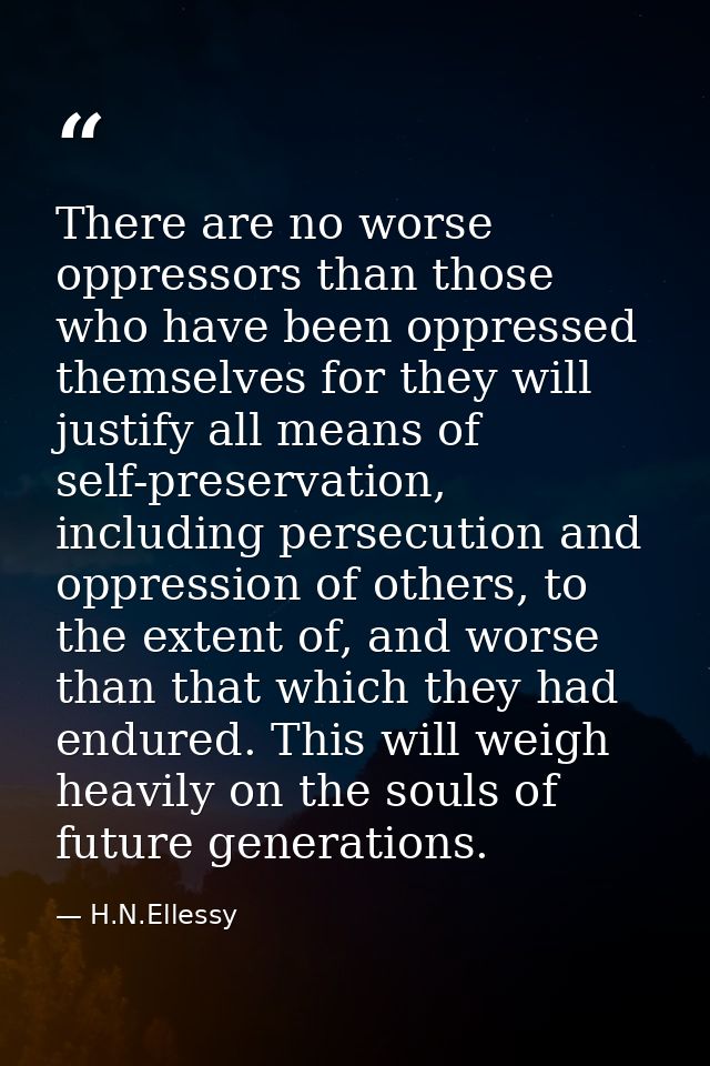There are no worse oppressors than those who have been oppressed themselves for they will justify all means of self-pres — H.N.Ellessy