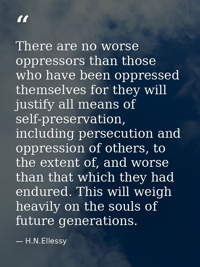 There are no worse oppressors than those who have been oppressed themselves for they will justify all means of self-pres — H.N.Ellessy