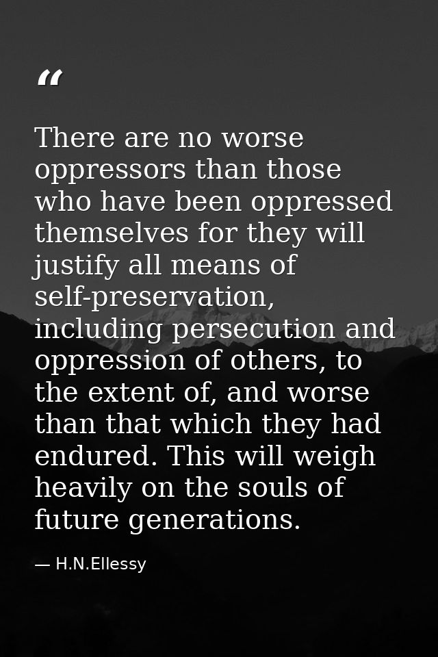 There are no worse oppressors than those who have been oppressed themselves for they will justify all means of self-pres — H.N.Ellessy