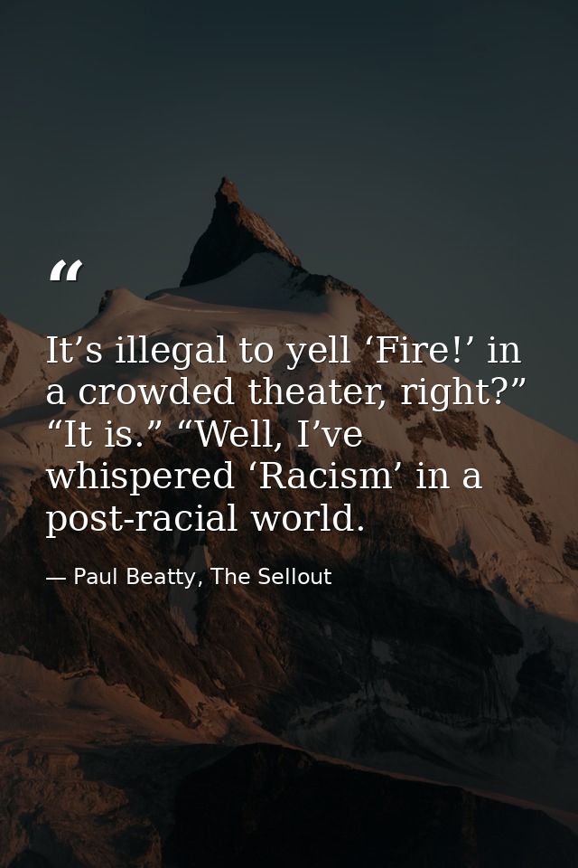 It’s illegal to yell ‘Fire!’ in a crowded theater, right?” “It is.” “Well, I’ve whispered ‘Racism’ in a post-racial worl — Paul Beatty, The Sellout